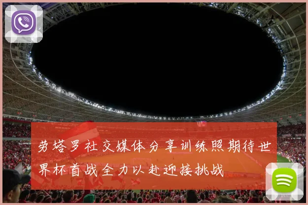 劳塔罗社交媒体分享训练照期待世界杯首战全力以赴迎接挑战
