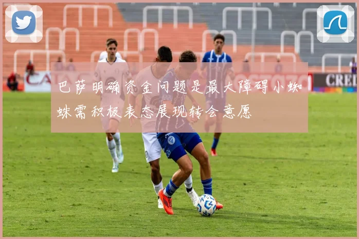 巴萨明确资金问题是最大障碍小蜘蛛需积极表态展现转会意愿