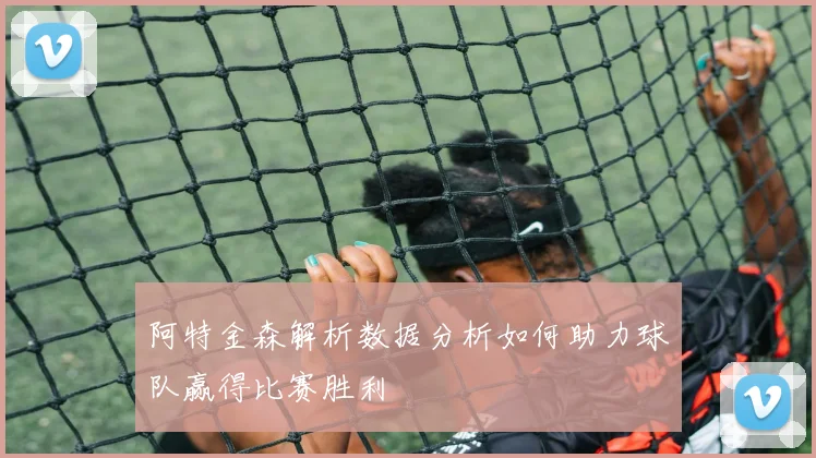 阿特金森解析数据分析如何助力球队赢得比赛胜利
