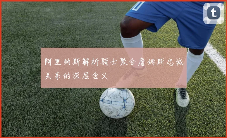 阿里纳斯解析骑士聚会詹姆斯忠诚关系的深层含义