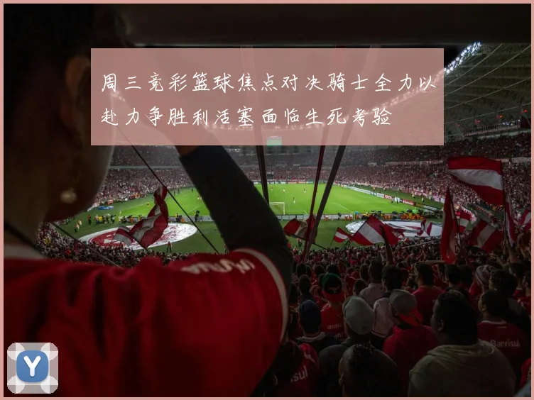 周三竞彩篮球焦点对决骑士全力以赴力争胜利活塞面临生死考验