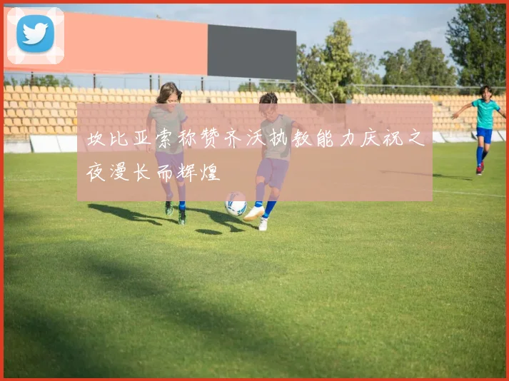 坎比亚索称赞齐沃执教能力庆祝之夜漫长而辉煌