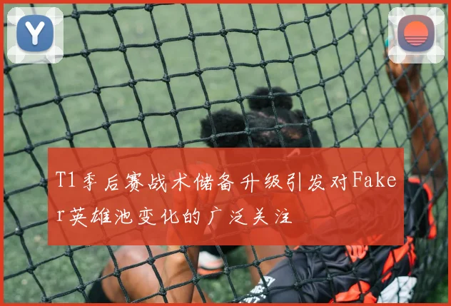 T1季后赛战术储备升级引发对Faker英雄池变化的广泛关注