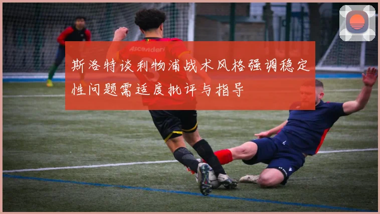斯洛特谈利物浦战术风格强调稳定性问题需适度批评与指导