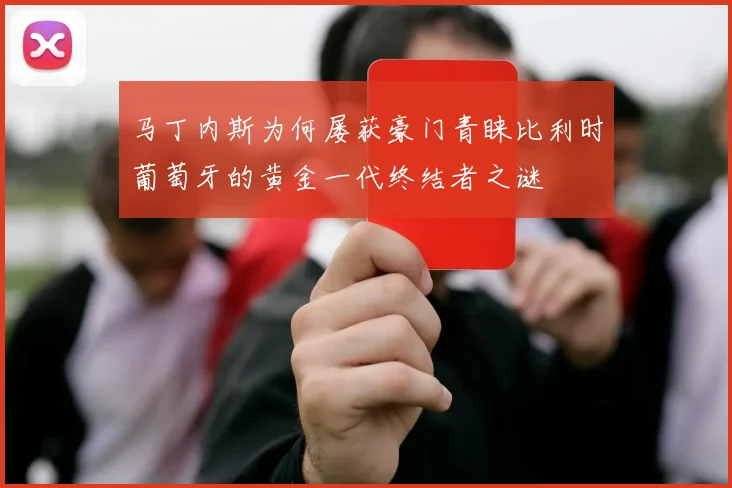 马丁内斯为何屡获豪门青睐比利时葡萄牙的黄金一代终结者之谜