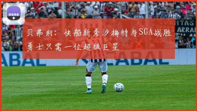 贝弗利：快船新秀沙梅特与SGA战胜勇士只需一位超级巨星
