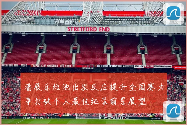 潘展乐短池出发反应提升全国赛力争打破个人最佳纪录前景展望