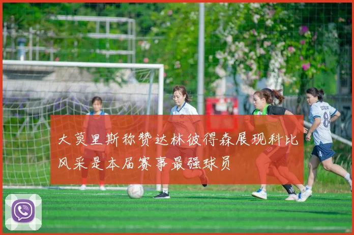 大莫里斯称赞达林彼得森展现科比风采是本届赛事最强球员