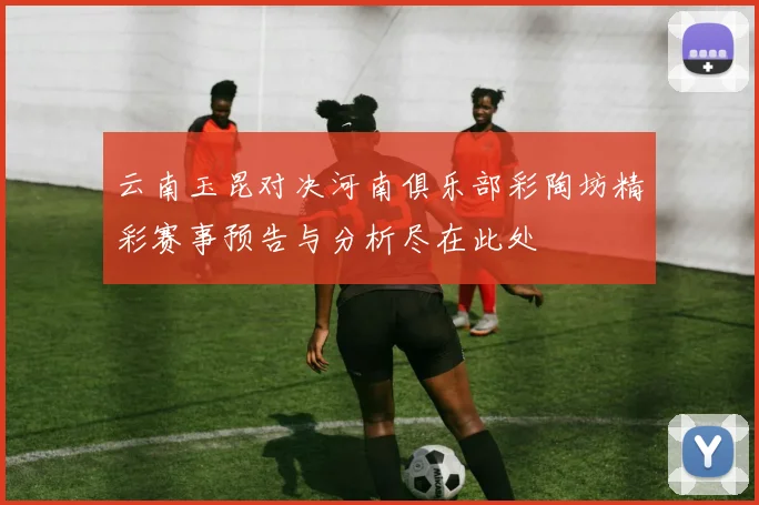 云南玉昆对决河南俱乐部彩陶坊精彩赛事预告与分析尽在此处