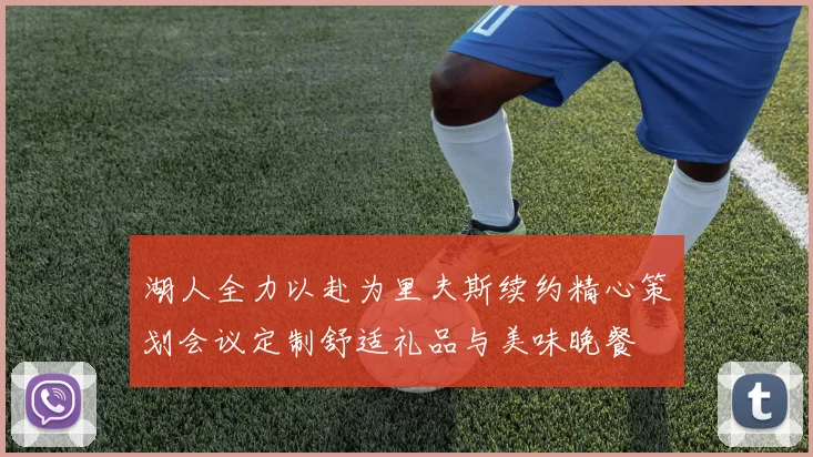 湖人全力以赴为里夫斯续约精心策划会议定制舒适礼品与美味晚餐
