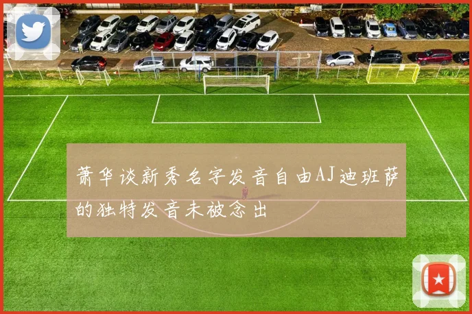 萧华谈新秀名字发音自由AJ迪班萨的独特发音未被念出