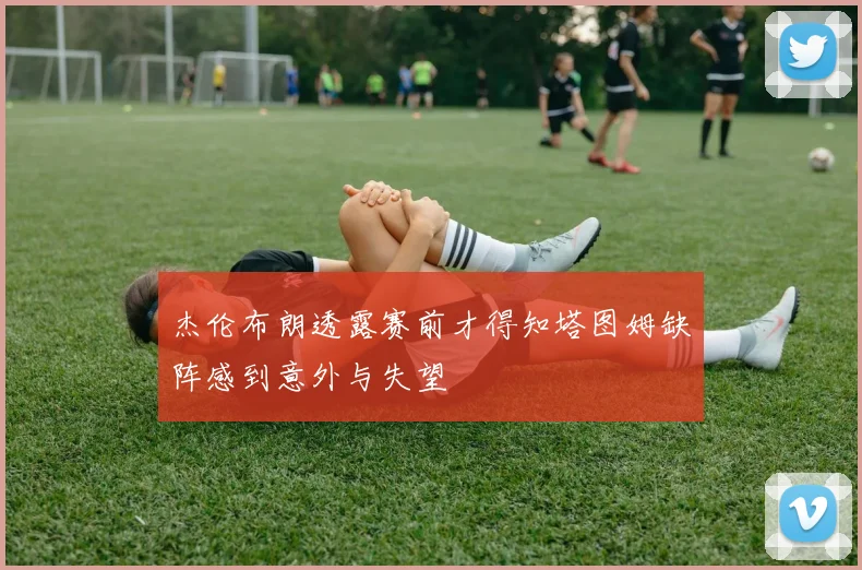 杰伦布朗透露赛前才得知塔图姆缺阵感到意外与失望