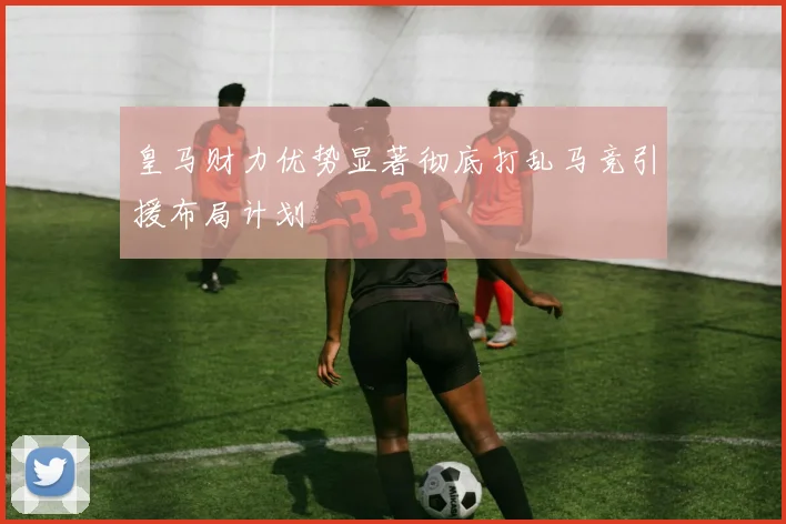 皇马财力优势显著彻底打乱马竞引援布局计划