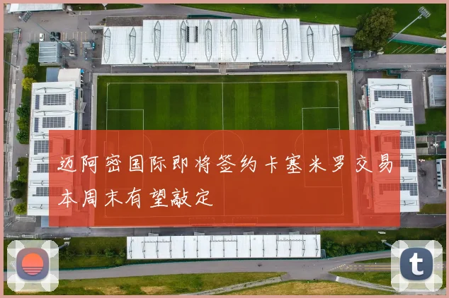 迈阿密国际即将签约卡塞米罗交易本周末有望敲定