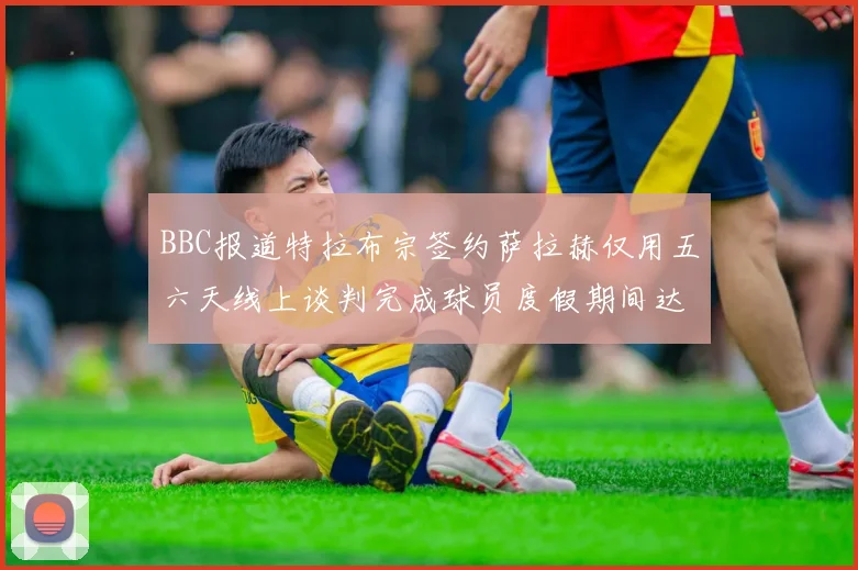 BBC报道特拉布宗签约萨拉赫仅用五六天线上谈判完成球员度假期间达成协议