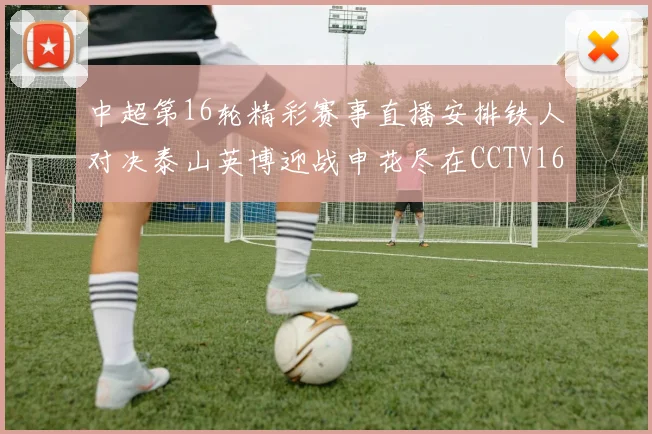 中超第16轮精彩赛事直播安排铁人对决泰山英博迎战申花尽在CCTV16