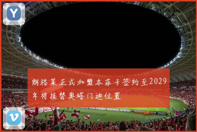 朗格莱正式加盟本菲卡签约至2029年将接替奥塔门迪位置