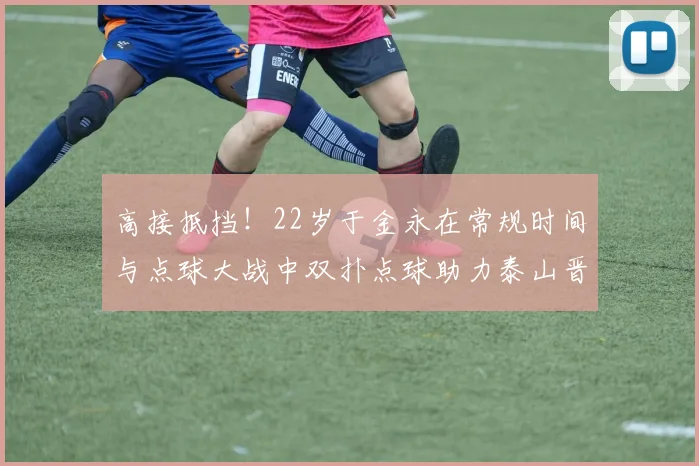 高接抵挡！22岁于金永在常规时间与点球大战中双扑点球助力泰山晋级八强