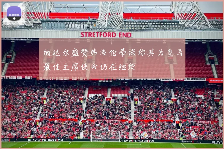 纳达尔盛赞弗洛伦蒂诺称其为皇马最佳主席使命仍在继续