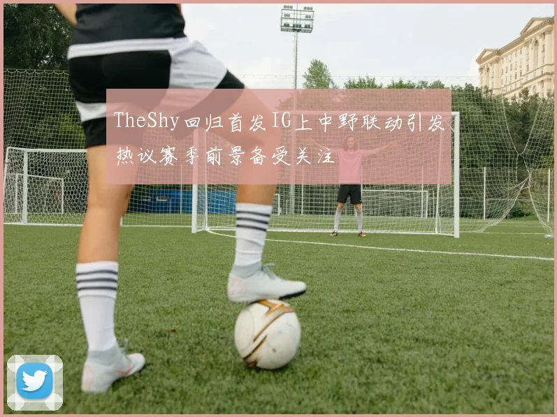 TheShy回归首发IG上中野联动引发热议赛季前景备受关注