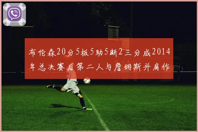 布伦森20分5板5助5断2三分成2014年总决赛后第二人与詹姆斯并肩作战