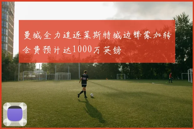 曼城全力追逐莱斯特城边锋蒙加转会费预计达1000万英镑