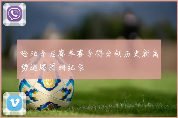 哈珀季后赛单赛季得分创历史新高势逼塔图姆纪录