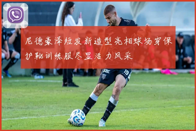 尼德豪泽短发新造型亮相球场穿保护靴训练服尽显活力风采