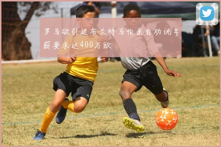 罗马欲引进布兰特马伦亲自劝说年薪要求达400万欧
